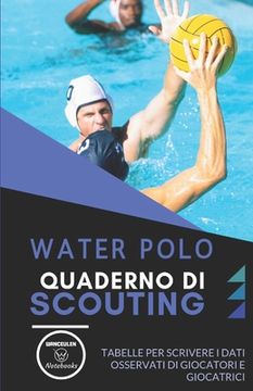 portada Water Polo. Quaderno Di Scouting: Tabelle per scrivere i dati osservati di giocatori e giocatrici (in Italian)