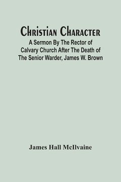 portada Christian Character: A Sermon By The Rector Of Calvary Church After The Death Of The Senior Warder, James W. Brown (in English)