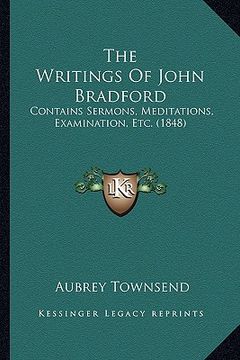 portada the writings of john bradford: contains sermons, meditations, examination, etc. (1848) (en Inglés)
