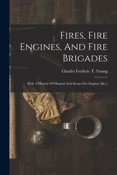 portada Fires, Fire Engines, And Fire Brigades: With A History Of Manual And Steam Fire Engines [&c.] (in English)