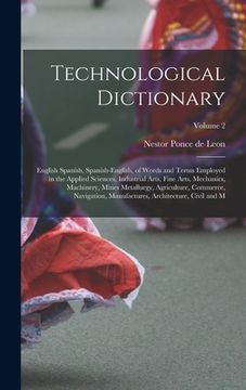 portada Technological Dictionary; English Spanish, Spanish-English, of Words and Terms Employed in the Applied Sciences, Industrial Arts, Fine Arts, Mechanics (in English)