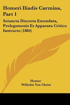 portada homeri iliadis carmina, part 1: seiuncta discreta emendata, prolegomenis et apparatu critico instructo (1884) (en Inglés)