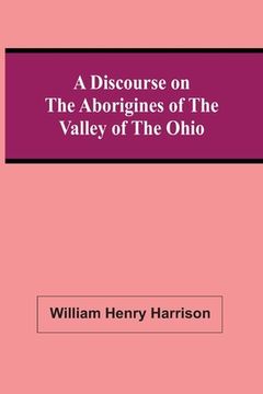 portada A Discourse On The Aborigines Of The Valley Of The Ohio: In Which The Opinions Of The Conquest Of That Valley By The Iroquois, Or Six Nations, In The (en Inglés)