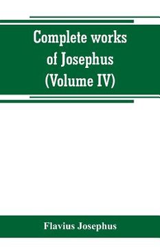 portada Complete works of Josephus. Antiquities of the Jews; The wars of the Jews against Apion, etc (Volume IV) (en Inglés)
