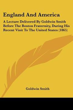 portada england and america: a lecture delivered by goldwin smith before the boston fraternity, during his recent visit to the united states (1865) (en Inglés)