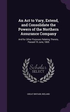 portada An Act to Vary, Extend, and Consolidate the Powers of the Northern Assurance Company: And for Other Purposes Relating Thereto, Passed 19 June, 1865