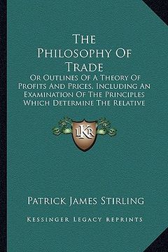 portada the philosophy of trade: or outlines of a theory of profits and prices, including an examination of the principles which determine the relative (en Inglés)