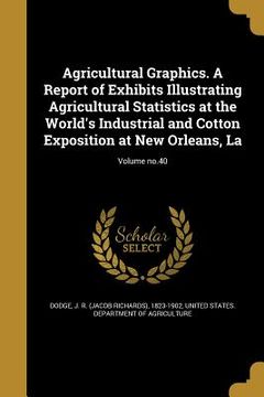 portada Agricultural Graphics. A Report of Exhibits Illustrating Agricultural Statistics at the World's Industrial and Cotton Exposition at New Orleans, La; V