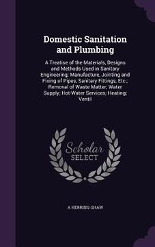 portada Domestic Sanitation and Plumbing: A Treatise of the Materials, Designs and Methods Used in Sanitary Engineering; Manufacture, Jointing and Fixing of P