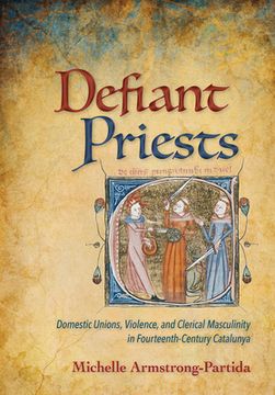 portada Defiant Priests: Domestic Unions, Violence, and Clerical Masculinity in Fourteenth-Century Catalunya (en Inglés)