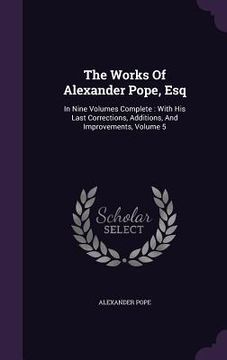 portada The Works Of Alexander Pope, Esq: In Nine Volumes Complete: With His Last Corrections, Additions, And Improvements, Volume 5 (en Inglés)