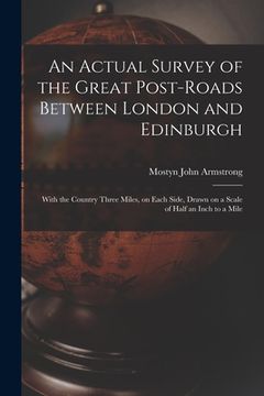 portada An Actual Survey of the Great Post-roads Between London and Edinburgh: With the Country Three Miles, on Each Side, Drawn on a Scale of Half an Inch to