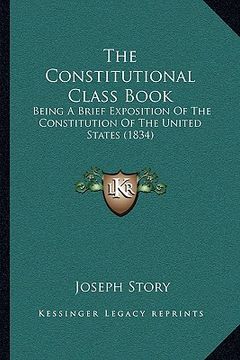 portada the constitutional class book: being a brief exposition of the constitution of the united states (1834) (en Inglés)