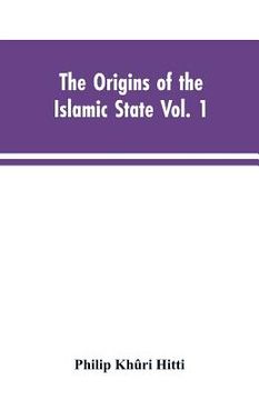 portada The origins of the Islamic state Vol. 1, being a translation from the Arabic, accompanied with annotations, geographic and historic notes of the Kitab