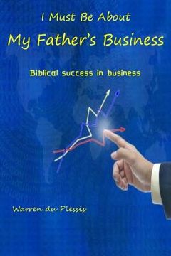 portada I Must Be About My Father's Business: biblical success in business (en Inglés)
