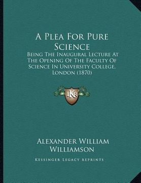 portada a plea for pure science: being the inaugural lecture at the opening of the faculty of science in university college, london (1870) (en Inglés)