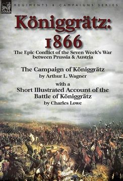 portada Königgrätz: 1866: the Epic Conflict of the Seven Week's War between Prussia & Austria-The Campaign of Königgrätz by Arthur L. Wagn (en Inglés)