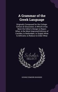 portada A Grammar of the Greek Language: Originally Composed for the College-School at Gloucester, in Which It Has Been the Editor's Design to Reject What, in (in English)