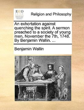 portada an exhortation against quenching the spirit. a sermon preached to a society of young men, november the 7th, 1748. by benjamin wallin. ... (en Inglés)