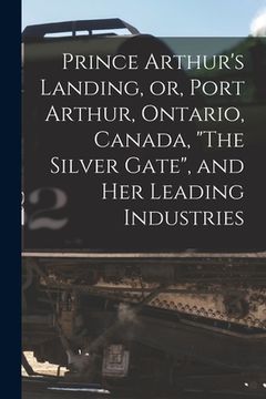 portada Prince Arthur's Landing, or, Port Arthur, Ontario, Canada, "The Silver Gate", and Her Leading Industries [microform] (in English)