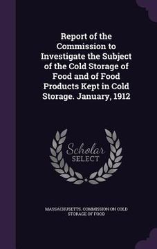 portada Report of the Commission to Investigate the Subject of the Cold Storage of Food and of Food Products Kept in Cold Storage. January, 1912
