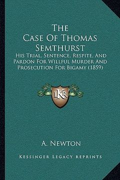 portada the case of thomas semthurst the case of thomas semthurst: his trial, sentence, respite, and pardon for willful murder his trial, sentence, respite, a (in English)