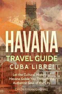 portada Havana Travel Guide: Cuba Libre! Let the Cultural History of Havana Guide You Through the Authentic Soul of the City (en Inglés)