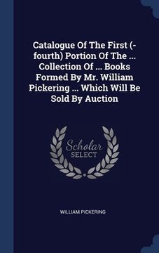 portada Catalogue Of The First (-fourth) Portion Of The ... Collection Of ... Books Formed By Mr. William Pickering ... Which Will Be Sold By Auction (en Inglés)