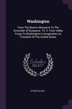 portada Washington: From The Boston Massacre To The Surrender Of Burgoyne.- Pt. 2. From Valley Forge To Washington's Inaugeration As Presi (en Inglés)