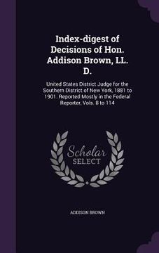 portada Index-digest of Decisions of Hon. Addison Brown, LL. D.: United States District Judge for the Southern District of New York, 1881 to 1901. Reported Mo (en Inglés)