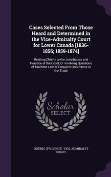 portada Cases Selected From Those Heard and Determined in the Vice-Admiralty Court for Lower Canada [1836-1856; 1859-1874]: Relating Chiefly to the Jurisdicti