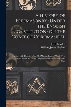 portada A History of Freemasonry (under the English Constitution) on the Coast of Coromandel: Together With Histories of the Old Madras Lodges Which Were Foun (en Inglés)