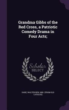 portada Grandma Gibbs of the Red Cross, a Patriotic Comedy Drama in Four Acts; (en Inglés)