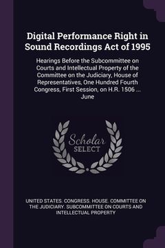 portada Digital Performance Right in Sound Recordings Act of 1995: Hearings Before the Subcommittee on Courts and Intellectual Property of the Committee on th (en Inglés)
