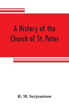 portada A history of the Church of St. Peter, Northampton, together with the Chapels of Kingsthorpe and Upton (en Inglés)