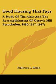 portada good housing that pays: a study of the aims and the accomplishment of octavia hill association, 1896-1917 (1917) (en Inglés)