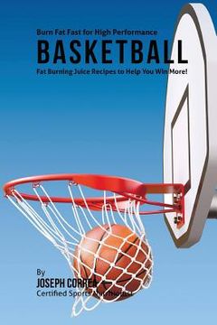 portada Burn Fat Fast for High Performance Basketball: Fat Burning Juice Recipes to Help You Win More! (en Inglés)
