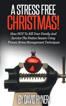 portada A Stress Free Christmas: How NOT To Kill Your Family And Survive The Festive Season Using Proven Stress Management Techniques (in English)