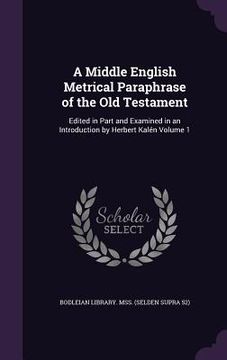 portada A Middle English Metrical Paraphrase of the Old Testament: Edited in Part and Examined in an Introduction by Herbert Kalén Volume 1