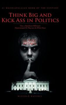 portada Think Big and Kick Ass in Politics: How a Republican Billionaire Masterminded His Way into the White House (en Inglés)