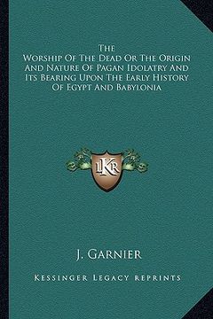 portada the worship of the dead or the origin and nature of pagan idolatry and its bearing upon the early history of egypt and babylonia (in English)