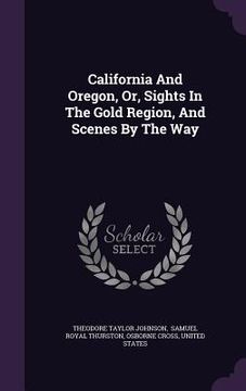 portada California And Oregon, Or, Sights In The Gold Region, And Scenes By The Way (in English)
