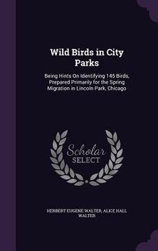 portada Wild Birds in City Parks: Being Hints On Identifying 145 Birds, Prepared Primarily for the Spring Migration in Lincoln Park, Chicago