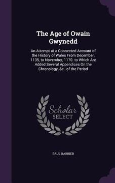 portada The Age of Owain Gwynedd: An Attempt at a Connected Account of the History of Wales From December, 1135, to November, 1170. to Which Are Added S (en Inglés)