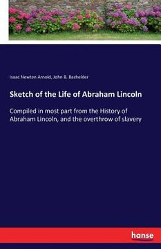 portada Sketch of the Life of Abraham Lincoln: Compiled in most part from the History of Abraham Lincoln, and the overthrow of slavery (en Inglés)