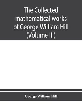 portada The collected mathematical works of George William Hill (Volume III) (en Inglés)