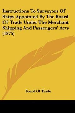 portada instructions to surveyors of ships appointed by the board of trade under the merchant shipping and passengers' acts (1875) (en Inglés)