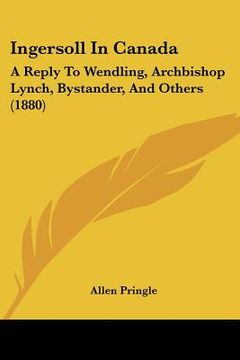 portada ingersoll in canada: a reply to wendling, archbishop lynch, bystander, and others (1880) (en Inglés)