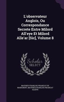 portada L'observateur Anglois, Ou Correspondance Secrete Entre Milord All'eye Et Milord Alle'ar [Sic], Volume 8 (in English)