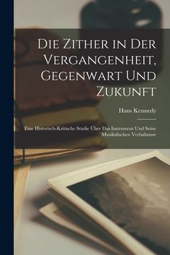 portada Die Zither in Der Vergangenheit, Gegenwart Und Zukunft: Eine Historisch-Kritische Studie Über Das Instrument Und Seine Musikalischen Verhältnisse (en Alemán)